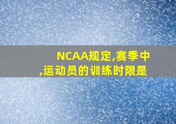 NCAA规定,赛季中,运动员的训练时限是