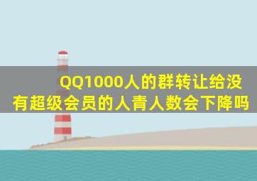 QQ1000人的群转让给没有超级会员的人青人数会下降吗