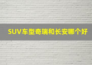 SUV车型奇瑞和长安哪个好