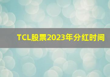 TCL股票2023年分红时间