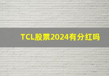 TCL股票2024有分红吗