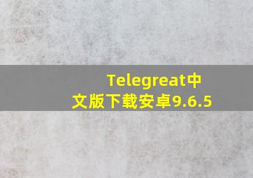 Telegreat中文版下载安卓9.6.5