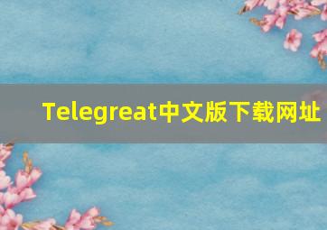 Telegreat中文版下载网址