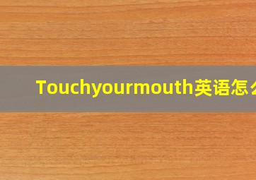 Touchyourmouth英语怎么读