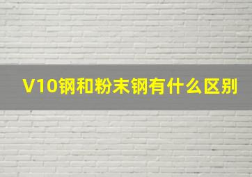 V10钢和粉末钢有什么区别