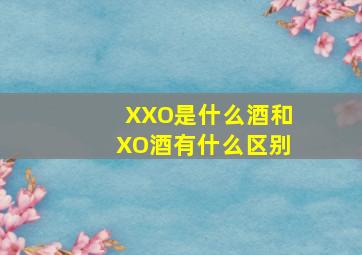 XXO是什么酒和XO酒有什么区别