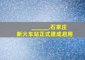 ______,石家庄新火车站正式建成启用