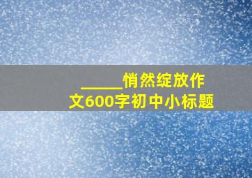 _____悄然绽放作文600字初中小标题