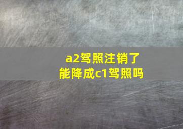 a2驾照注销了能降成c1驾照吗