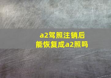 a2驾照注销后能恢复成a2照吗