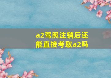 a2驾照注销后还能直接考取a2吗