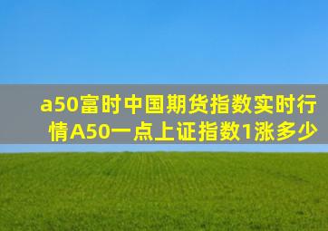 a50富时中国期货指数实时行情A50一点上证指数1涨多少