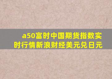 a50富时中国期货指数实时行情新浪财经美元兑日元