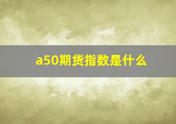 a50期货指数是什么