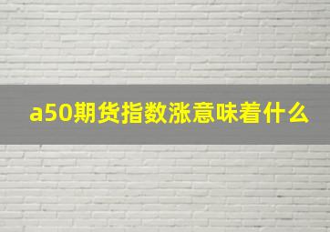 a50期货指数涨意味着什么