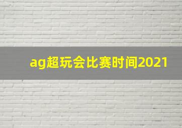 ag超玩会比赛时间2021