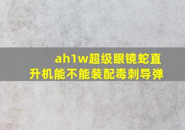 ah1w超级眼镜蛇直升机能不能装配毒刺导弹