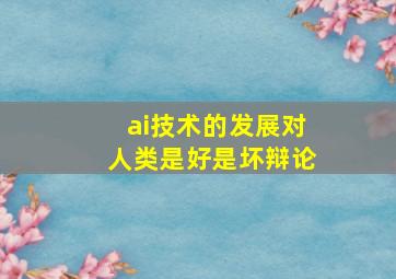 ai技术的发展对人类是好是坏辩论