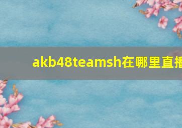 akb48teamsh在哪里直播