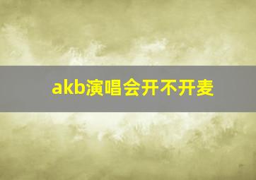 akb演唱会开不开麦