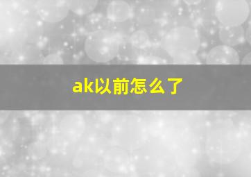 ak以前怎么了