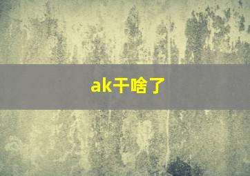 ak干啥了