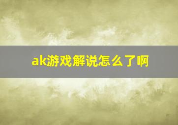 ak游戏解说怎么了啊