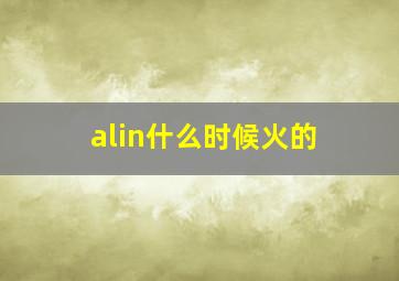 alin什么时候火的