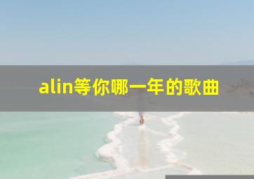 alin等你哪一年的歌曲