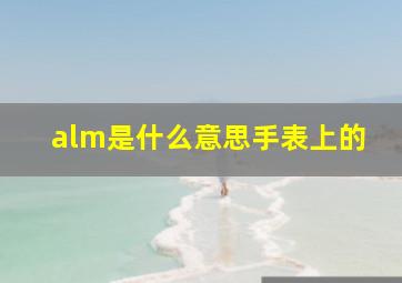 alm是什么意思手表上的