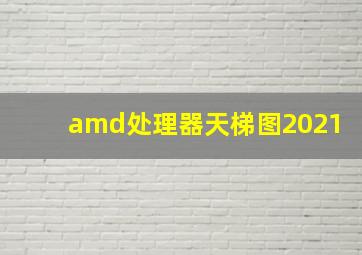 amd处理器天梯图2021