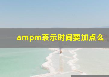 ampm表示时间要加点么