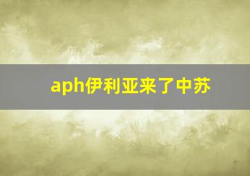 aph伊利亚来了中苏