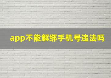 app不能解绑手机号违法吗