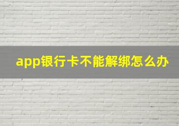 app银行卡不能解绑怎么办