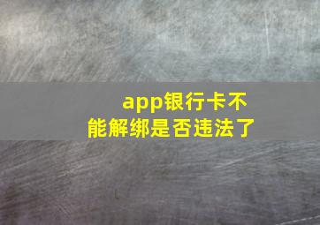 app银行卡不能解绑是否违法了