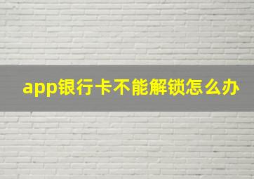 app银行卡不能解锁怎么办