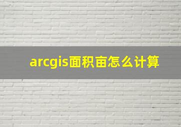 arcgis面积亩怎么计算