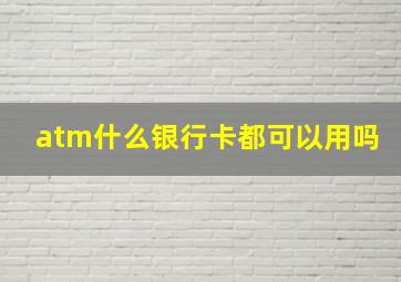 atm什么银行卡都可以用吗