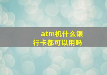 atm机什么银行卡都可以用吗