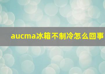 aucma冰箱不制冷怎么回事