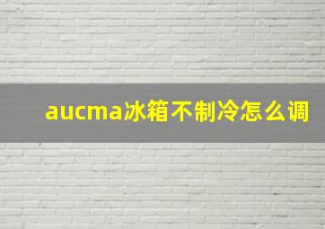 aucma冰箱不制冷怎么调