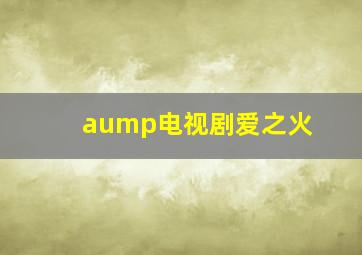 aump电视剧爱之火