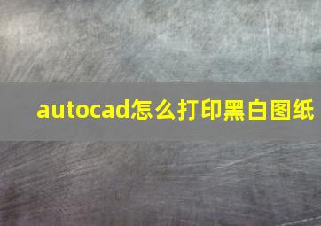 autocad怎么打印黑白图纸