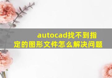 autocad找不到指定的图形文件怎么解决问题