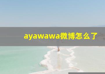 ayawawa微博怎么了