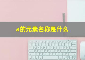 a的元素名称是什么