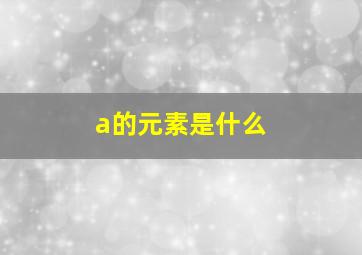 a的元素是什么