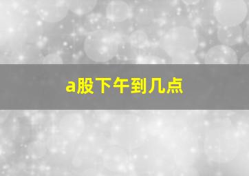 a股下午到几点