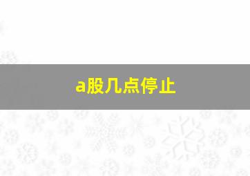 a股几点停止